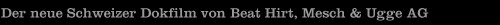 Der neue Schweizer Dokfilm von Beat Hirt, Mesch & Ugge AG